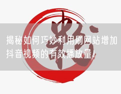 揭秘如何巧妙利用刷网站增加抖音视频的有效播放量！