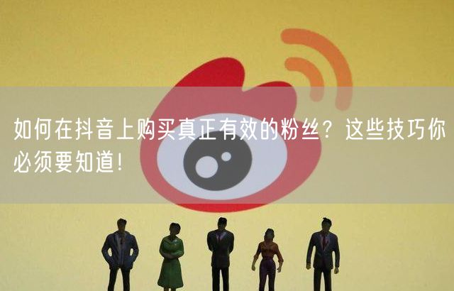 如何在抖音上购买真正有效的粉丝？这些技巧你必须要知道！
